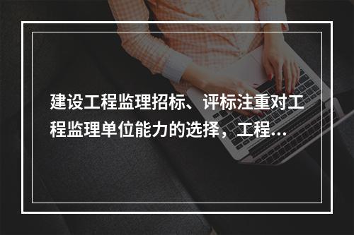 建设工程监理招标、评标注重对工程监理单位能力的选择，工程监理