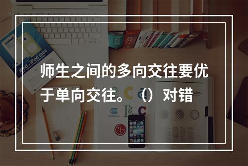 师生之间的多向交往要优于单向交往。（）对错