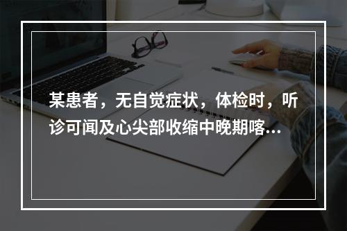 某患者，无自觉症状，体检时，听诊可闻及心尖部收缩中晚期喀喇音