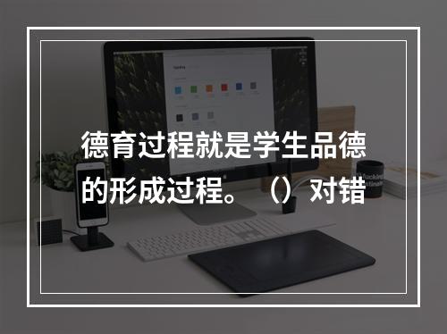 德育过程就是学生品德的形成过程。（）对错