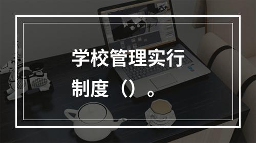 学校管理实行制度（）。