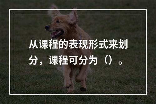 从课程的表现形式来划分，课程可分为（）。