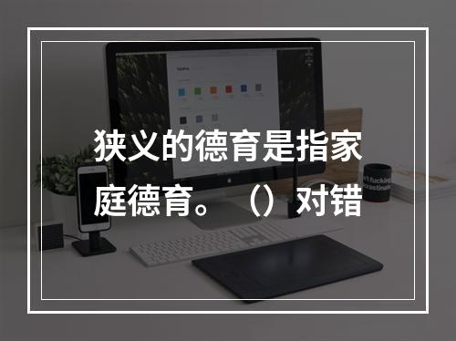 狭义的德育是指家庭德育。（）对错