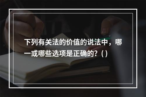 下列有关法的价值的说法中，哪一或哪些选项是正确的？( )