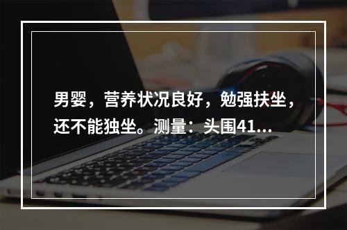 男婴，营养状况良好，勉强扶坐，还不能独坐。测量：头围41cm