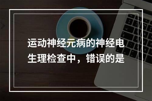 运动神经元病的神经电生理检查中，错误的是