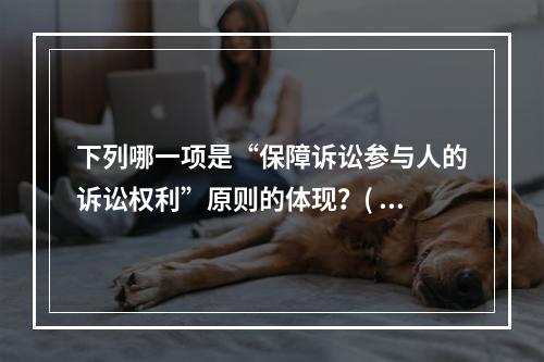 下列哪一项是“保障诉讼参与人的诉讼权利”原则的体现？( )