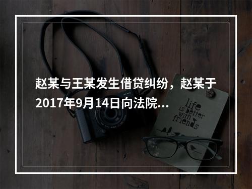 赵某与王某发生借贷纠纷，赵某于2017年9月14日向法院起诉