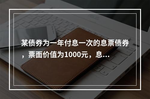 某债券为一年付息一次的息票债券，票面价值为1000元，息票利