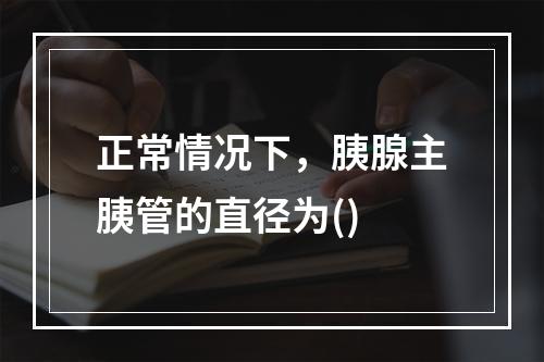 正常情况下，胰腺主胰管的直径为()