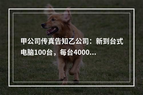 甲公司传真告知乙公司：新到台式电脑100台，每台4000元，