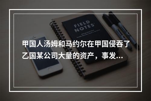 甲国人汤姆和马约尔在甲国侵吞了乙国某公司大量的资产，事发后马