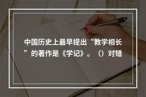 中国历史上最早提出“教学相长”的著作是《学记》。（）对错