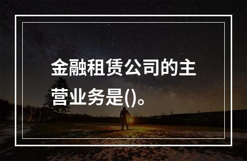 金融租赁公司的主营业务是()。