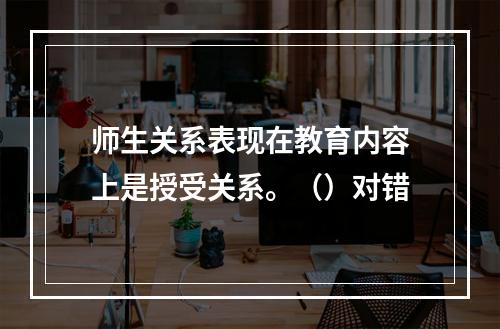 师生关系表现在教育内容上是授受关系。（）对错