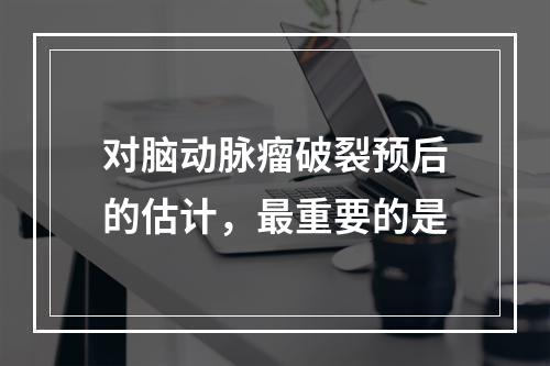 对脑动脉瘤破裂预后的估计，最重要的是