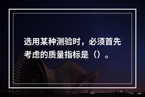 选用某种测验时，必须首先考虑的质量指标是（）。