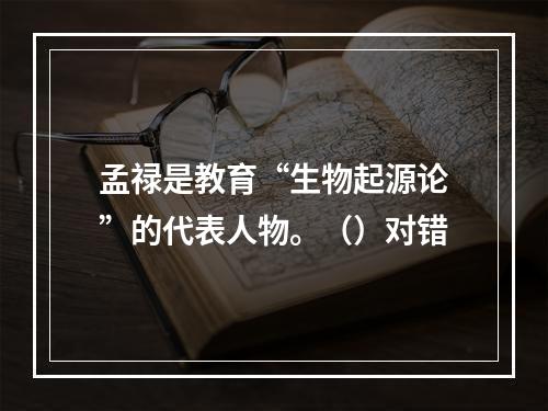 孟禄是教育“生物起源论”的代表人物。（）对错