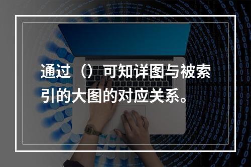 通过（）可知详图与被索引的大图的对应关系。