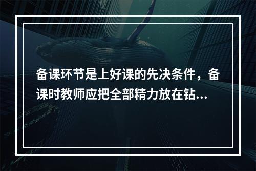 备课环节是上好课的先决条件，备课时教师应把全部精力放在钻研教