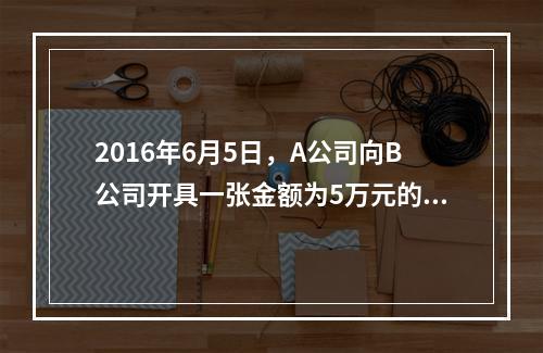 2016年6月5日，A公司向B公司开具一张金额为5万元的支票