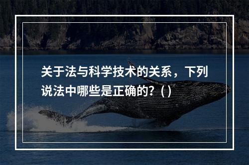 关于法与科学技术的关系，下列说法中哪些是正确的？( )