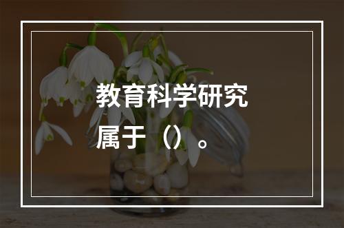 教育科学研究属于（）。