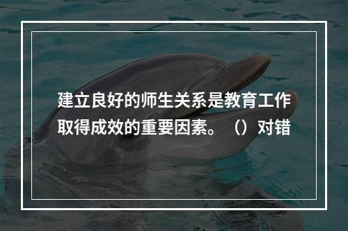 建立良好的师生关系是教育工作取得成效的重要因素。（）对错