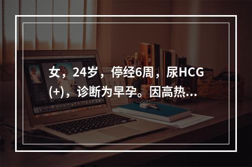 女，24岁，停经6周，尿HCG(+)，诊断为早孕。因高热1周