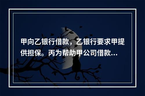 甲向乙银行借款，乙银行要求甲提供担保。丙为帮助甲公司借款，以