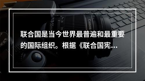 联合国是当今世界最普遍和最重要的国际组织。根据《联合国宪章》