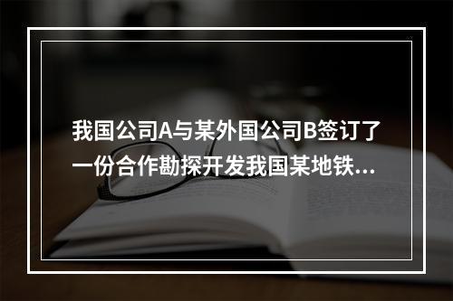 我国公司A与某外国公司B签订了一份合作勘探开发我国某地铁矿资