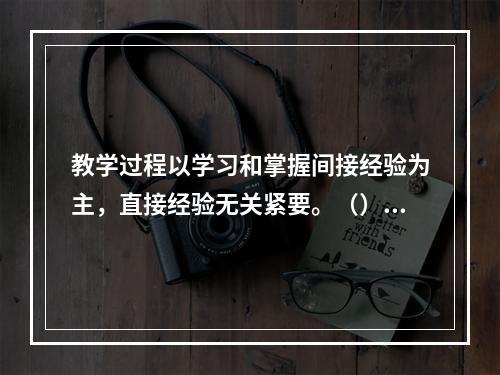 教学过程以学习和掌握间接经验为主，直接经验无关紧要。（）对错