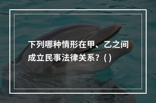 下列哪种情形在甲、乙之间成立民事法律关系？( )