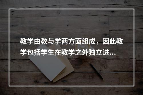 教学由教与学两方面组成，因此教学包括学生在教学之外独立进行的