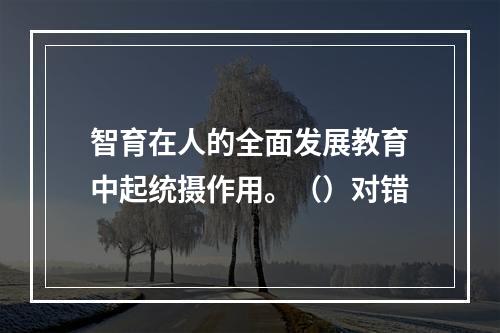 智育在人的全面发展教育中起统摄作用。（）对错