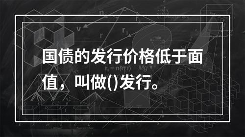 国债的发行价格低于面值，叫做()发行。