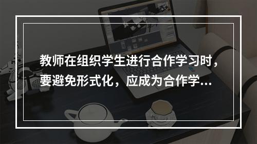 教师在组织学生进行合作学习时，要避免形式化，应成为合作学习的