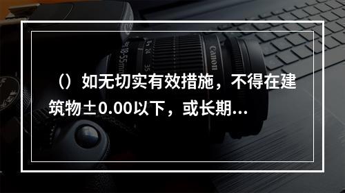 （）如无切实有效措施，不得在建筑物±0.00以下，或长期浸水