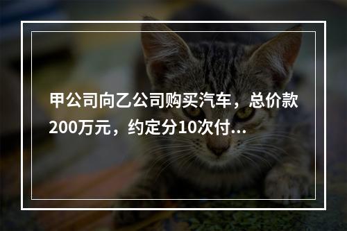 甲公司向乙公司购买汽车，总价款200万元，约定分10次付清，