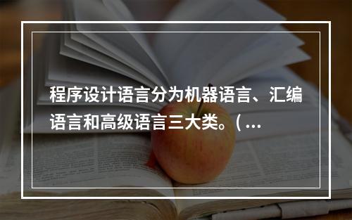 程序设计语言分为机器语言、汇编语言和高级语言三大类。( )