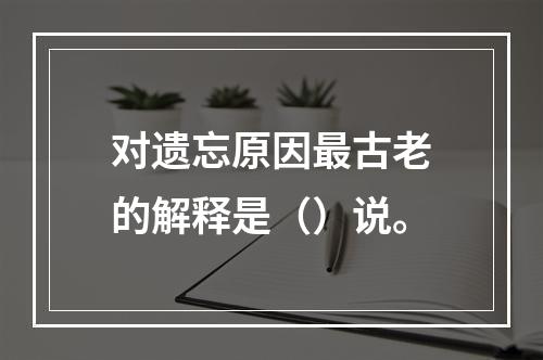 对遗忘原因最古老的解释是（）说。