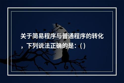 关于简易程序与普通程序的转化，下列说法正确的是：( )