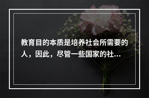 教育目的本质是培养社会所需要的人，因此，尽管一些国家的社会制