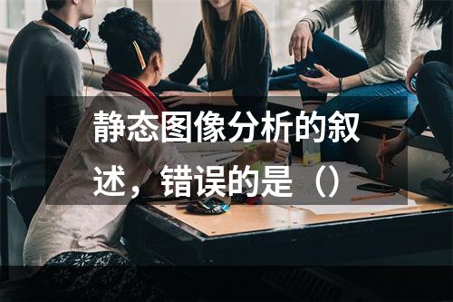 静态图像分析的叙述，错误的是（）