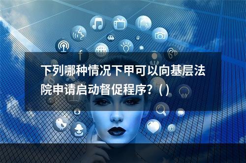 下列哪种情况下甲可以向基层法院申请启动督促程序？( )