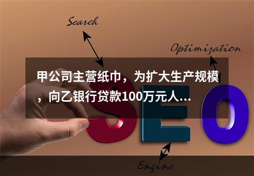 甲公司主营纸巾，为扩大生产规模，向乙银行贷款100万元人民币