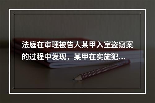 法庭在审理被告人某甲入室盗窃案的过程中发现，某甲在实施犯罪的