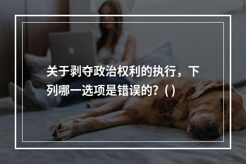 关于剥夺政治权利的执行，下列哪一选项是错误的？( )