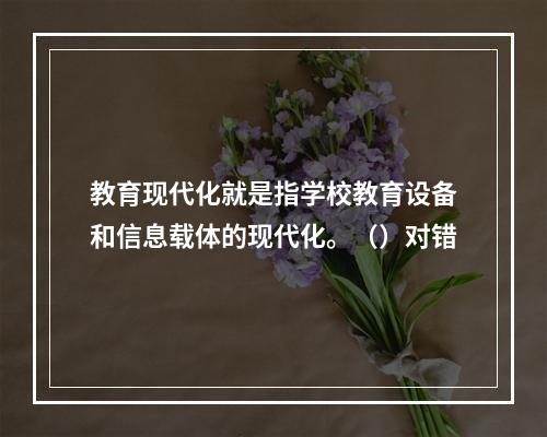 教育现代化就是指学校教育设备和信息载体的现代化。（）对错